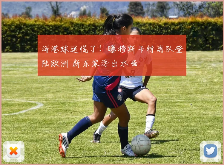 海港球迷慌了！曝穆斯卡特离队登陆欧洲 新东家浮出水面