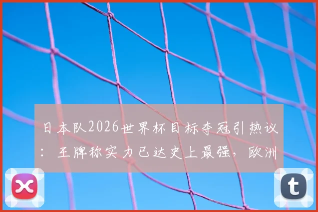 日本队2026世界杯目标夺冠引热议：王牌称实力已达史上最强，欧洲足坛怎么看？
