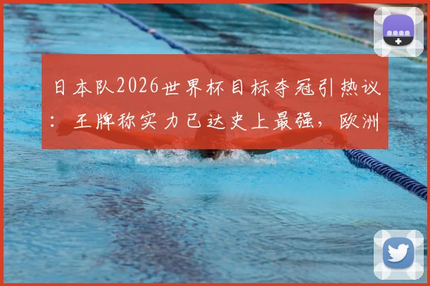 日本队2026世界杯目标夺冠引热议：王牌称实力已达史上最强，欧洲足坛怎么看？