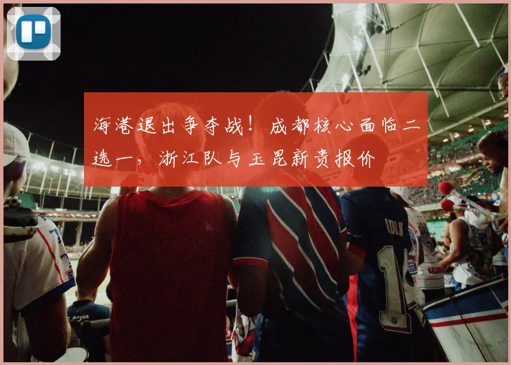海港退出争夺战！成都核心面临二选一，浙江队与玉昆新贵报价